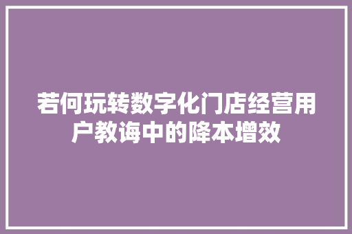 若何玩转数字化门店经营用户教诲中的降本增效
