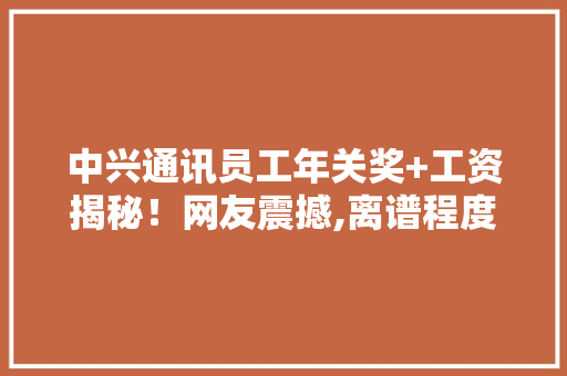 中兴通讯员工年关奖+工资揭秘！网友震撼,离谱程度让人匪夷所思！