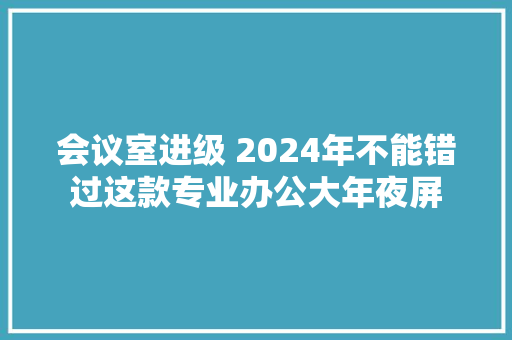 会议室进级 2024年不能错过这款专业办公大年夜屏