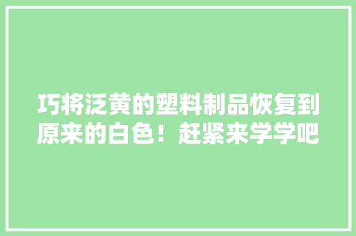 巧将泛黄的塑料制品恢复到原来的白色！赶紧来学学吧