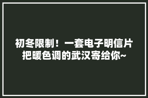 初冬限制！一套电子明信片把暖色调的武汉寄给你~