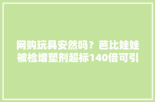 网购玩具安然吗？芭比娃娃被检增塑剂超标140倍可引起儿童性早熟