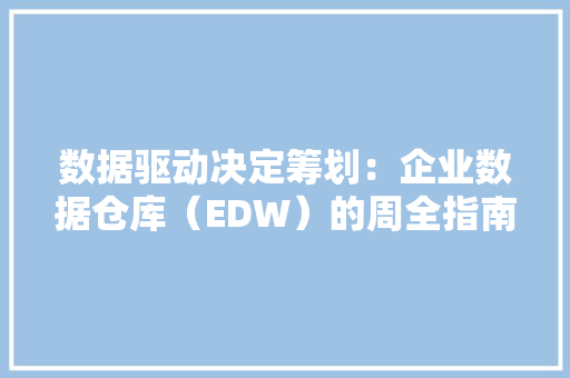 数据驱动决定筹划：企业数据仓库（EDW）的周全指南