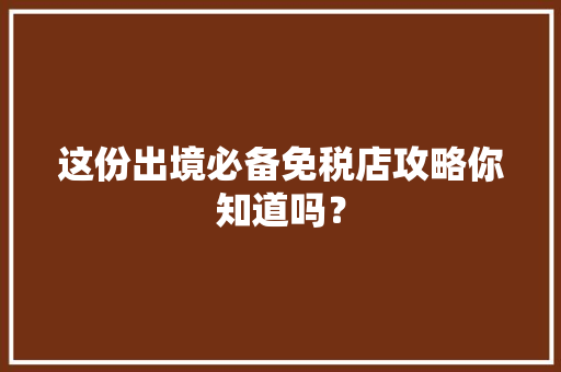 这份出境必备免税店攻略你知道吗？