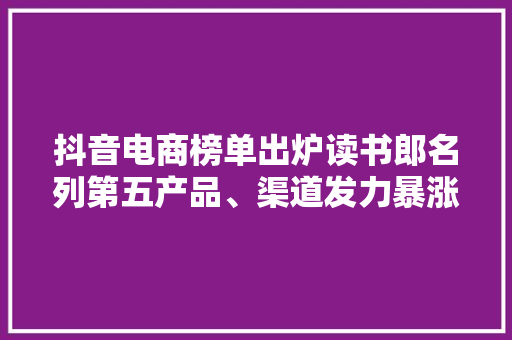 抖音电商榜单出炉读书郎名列第五产品、渠道发力暴涨