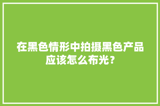 在黑色情形中拍摄黑色产品应该怎么布光？