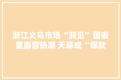 浙江义乌市场“洞见”国表里露营热潮 天幕成“爆款”