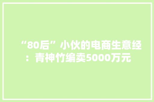 “80后”小伙的电商生意经：青神竹编卖5000万元