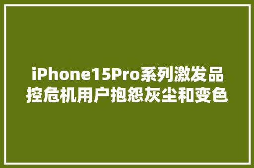 iPhone15Pro系列激发品控危机用户抱怨灰尘和变色问题