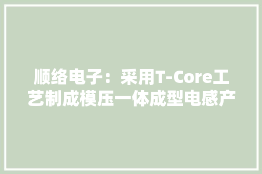 顺络电子：采用T-Core工艺制成模压一体成型电感产品提高产品靠得住性