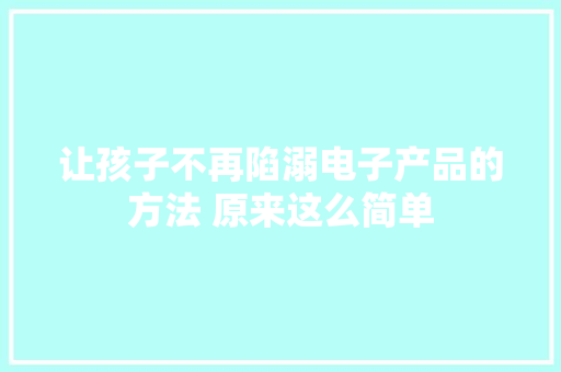 让孩子不再陷溺电子产品的方法 原来这么简单