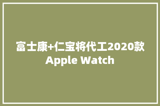 富士康+仁宝将代工2020款Apple Watch