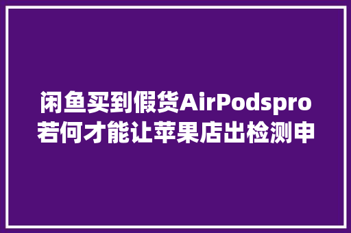 闲鱼买到假货AirPodspro若何才能让苹果店出检测申报呢？