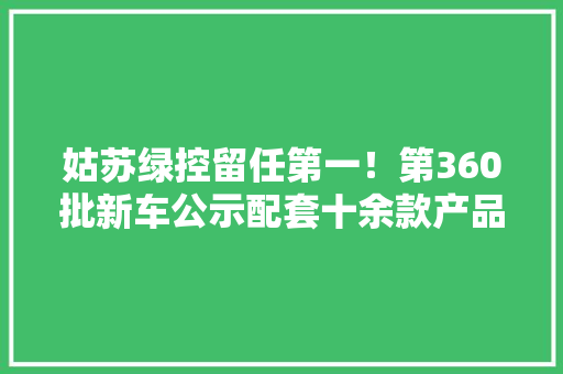 姑苏绿控留任第一！第360批新车公示配套十余款产品