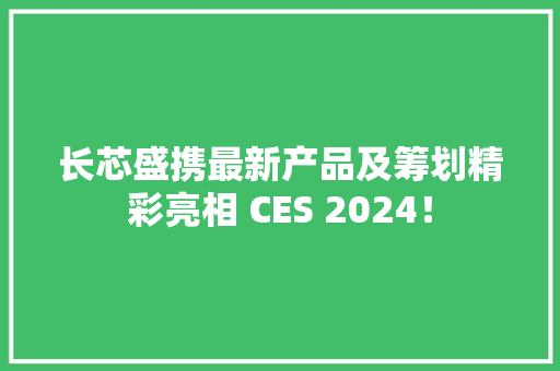 长芯盛携最新产品及筹划精彩亮相 CES 2024！