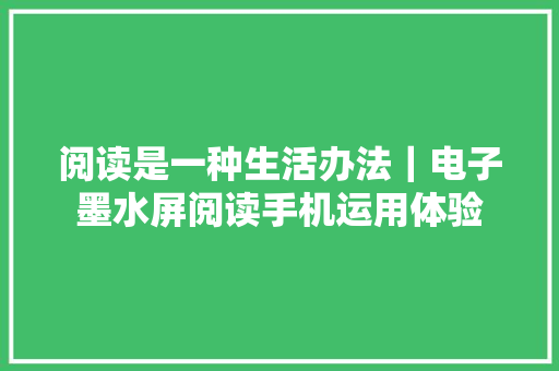 阅读是一种生活办法｜电子墨水屏阅读手机运用体验