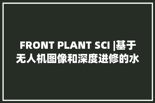 FRONT PLANT SCI |基于无人机图像和深度进修的水稻田间产量检测