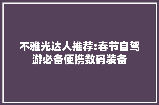 不雅光达人推荐:春节自驾游必备便携数码装备