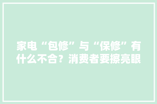 家电“包修”与“保修”有什么不合？消费者要擦亮眼睛