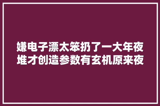 嫌电子漂太笨扔了一大年夜堆才创造参数有玄机原来夜钓很好用