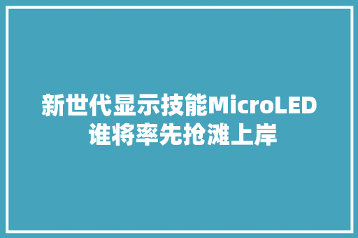 新世代显示技能MicroLED 谁将率先抢滩上岸
