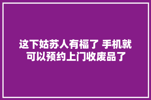 这下姑苏人有福了 手机就可以预约上门收废品了