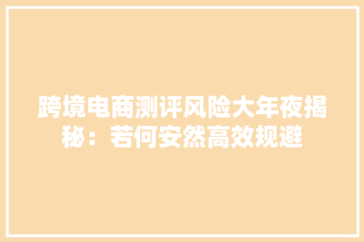 跨境电商测评风险大年夜揭秘：若何安然高效规避