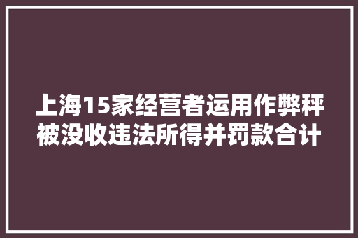 上海15家经营者运用作弊秤被没收违法所得并罚款合计三万余元
