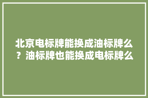 北京电标牌能换成油标牌么？油标牌也能换成电标牌么？