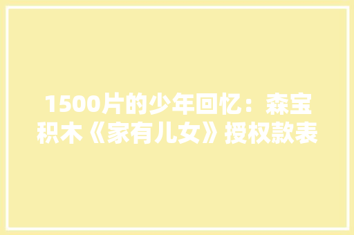 1500片的少年回忆：森宝积木《家有儿女》授权款表现若何？