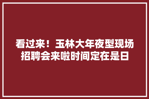 看过来！玉林大年夜型现场招聘会来啦时间定在是日