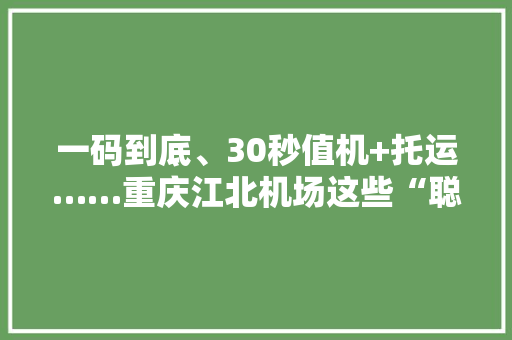 一码到底、30秒值机+托运……重庆江北机场这些“聪慧”做事理解一下