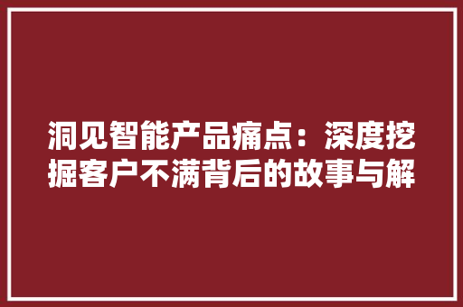 洞见智能产品痛点：深度挖掘客户不满背后的故事与解决筹划