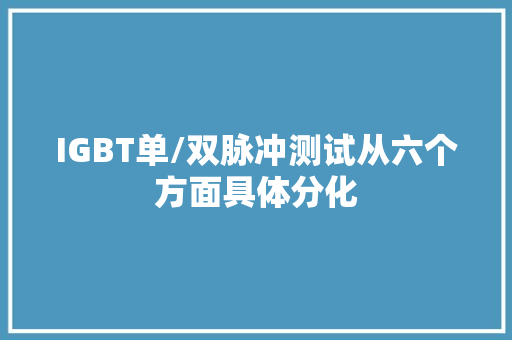 IGBT单/双脉冲测试从六个方面具体分化