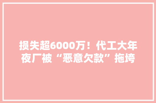 损失超6000万！代工大年夜厂被“恶意欠款”拖垮