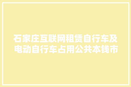 石家庄互联网租赁自行车及电动自行车占用公共本钱市场化设备3年有偿运用权5月11日竞拍