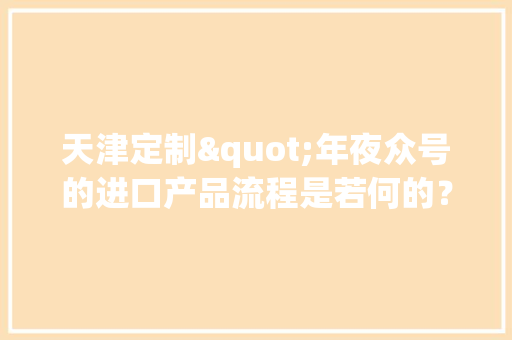 天津定制"年夜众号的进口产品流程是若何的？