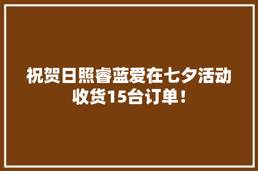 祝贺日照睿蓝爱在七夕活动收货15台订单！