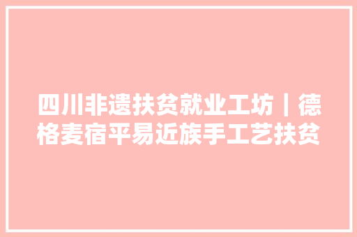 四川非遗扶贫就业工坊｜德格麦宿平易近族手工艺扶贫车间