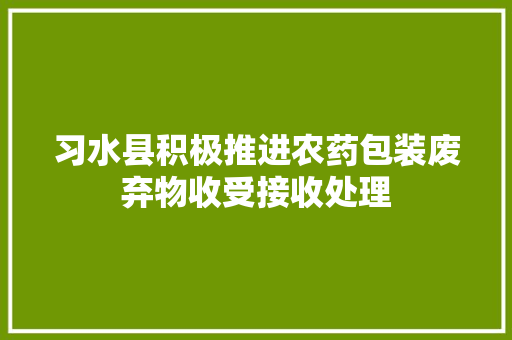习水县积极推进农药包装废弃物收受接收处理