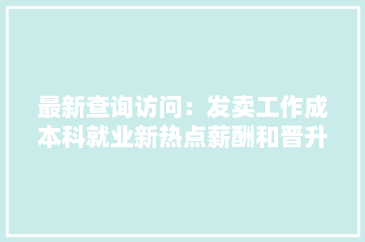 最新查询访问：发卖工作成本科就业新热点薪酬和晋升方面有较强吸引力