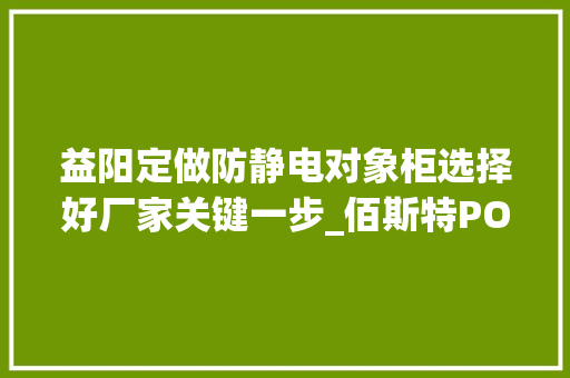 益阳定做防静电对象柜选择好厂家关键一步_佰斯特POUSTO