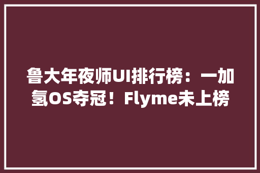 鲁大年夜师UI排行榜：一加氢OS夺冠！Flyme未上榜
