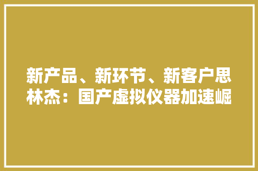 新产品、新环节、新客户思林杰：国产虚拟仪器加速崛起