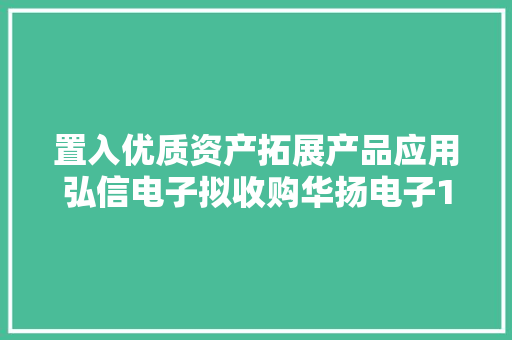 置入优质资产拓展产品应用弘信电子拟收购华扬电子100%股权
