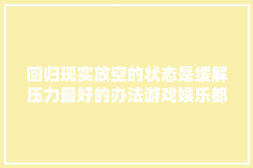 回归现实放空的状态是缓解压力最好的办法游戏娱乐都不足给力