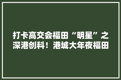 打卡高交会福田“明星”之深港创科！港城大年夜福田研究院：全球首家大年夜学自立设计分娩新一代电子显微镜