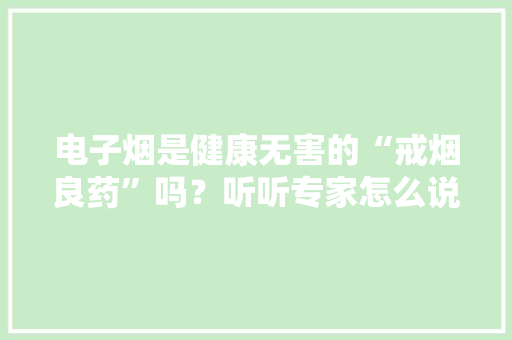 电子烟是健康无害的“戒烟良药”吗？听听专家怎么说