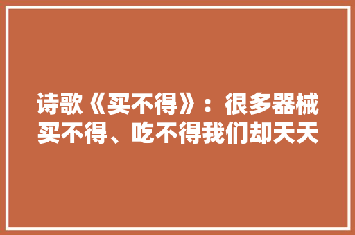 诗歌《买不得》：很多器械买不得、吃不得我们却天天用
