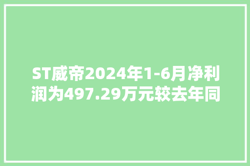 ST威帝2024年1-6月净利润为497.29万元较去年同期增长140.50%